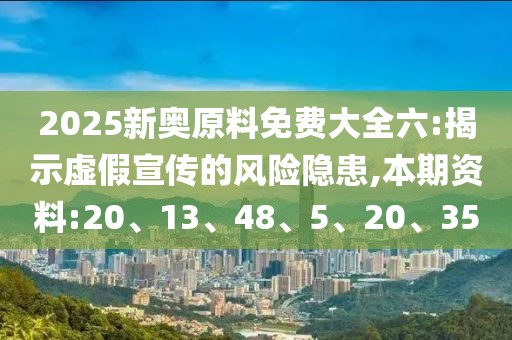 2025新奥原料免费大全六:揭示虚假宣传的风险隐患,本期资料:20、13、48、5、20、35