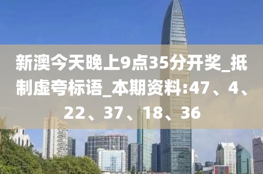 新澳今天晚上9点35分开奖_抵制虚夸标语_本期资料:47、4、22、37、18、36
