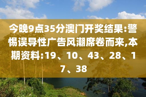 今晚9点35分澳门开奖结果:警惕误导性广告风潮席卷而来,本期资料:19、10、43、28、17、38