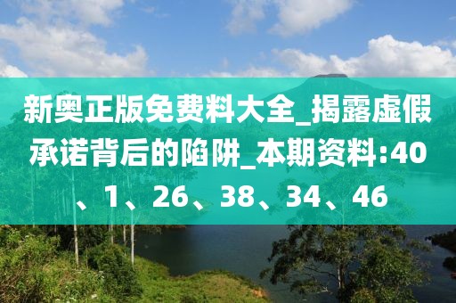 新奥正版免费料大全_揭露虚假承诺背后的陷阱_本期资料:40、1、26、38、34、46