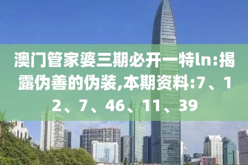 澳门管家婆三期必开一特ln:揭露伪善的伪装,本期资料:7、12、7、46、11、39