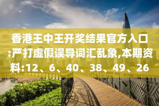 香港王中王开奖结果官方入口:严打虚假误导词汇乱象,本期资料:12、6、40、38、49、26