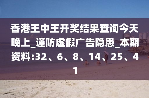 香港王中王开奖结果查询今天晚上_谨防虚假广告隐患_本期资料:32、6、8、14、25、41