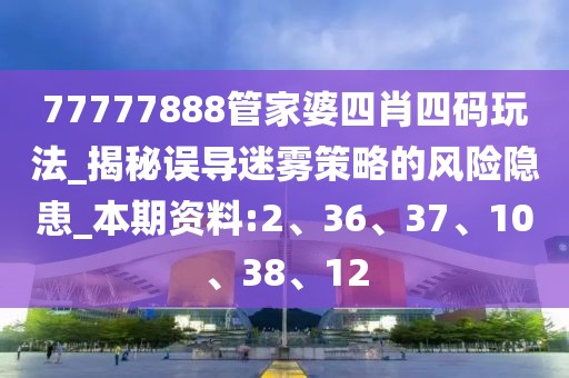 77777888管家婆四肖四码玩法_揭秘误导迷雾策略的风险隐患_本期资料:2、36、37、10、38、12