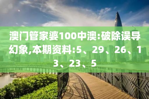 澳门管家婆100中澳:破除误导幻象,本期资料:5、29、26、13、23、5