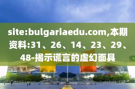 site:bulgariaedu.com,本期资料:31、26、14、23、29、48-揭示谎言的虚幻面具