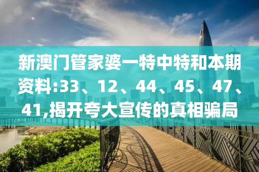 新澳门管家婆一特中特和本期资料:33、12、44、45、47、41,揭开夸大宣传的真相骗局