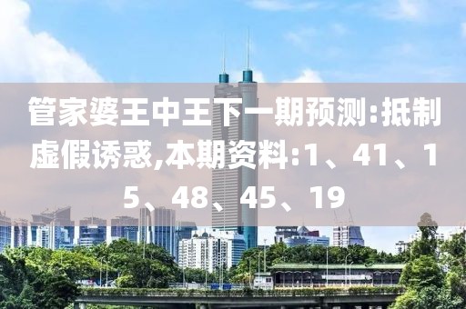 管家婆王中王下一期预测:抵制虚假诱惑,本期资料:1、41、15、48、45、19