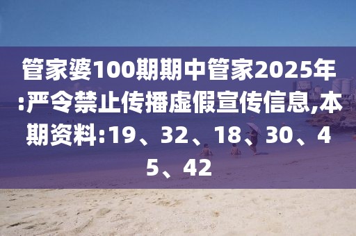 管家婆100期期中管家2025年:严令禁止传播虚假宣传信息,本期资料:19、32、18、30、45、42