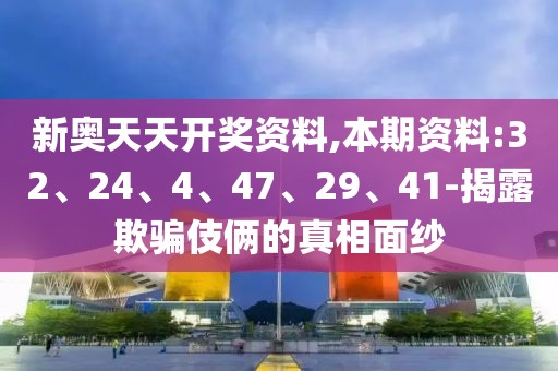 新奥天天开奖资料,本期资料:32、24、4、47、29、41-揭露欺骗伎俩的真相面纱