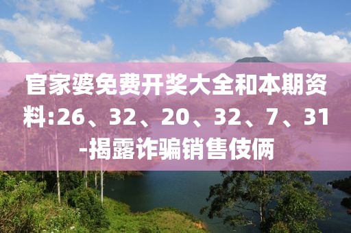 官家婆免费开奖大全和本期资料:26、32、20、32、7、31-揭露诈骗销售伎俩
