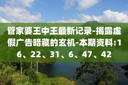 管家婆王中王最新记录-揭露虚假广告暗藏的玄机-本期资料:16、22、31、6、47、42