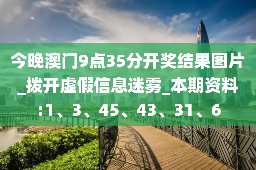 今晚澳门9点35分开奖结果图片_拨开虚假信息迷雾_本期资料:1、3、45、43、31、6