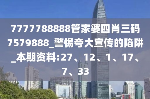 7777788888管家婆四肖三码7579888_警惕夸大宣传的陷阱_本期资料:27、12、1、17、7、33