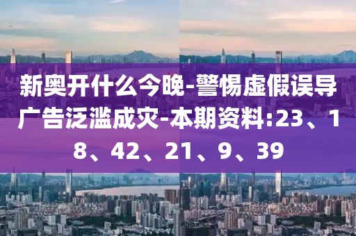 新奥开什么今晚-警惕虚假误导广告泛滥成灾-本期资料:23、18、42、21、9、39