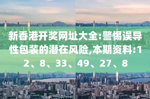 新香港开奖网址大全:警惕误导性包装的潜在风险,本期资料:12、8、33、49、27、8