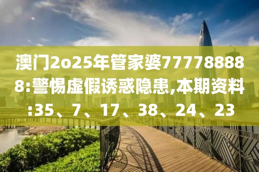 澳门2o25年管家婆777788888:警惕虚假诱惑隐患,本期资料:35、7、17、38、24、23