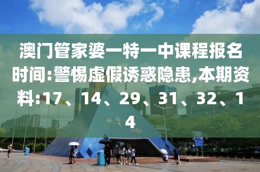 澳门管家婆一特一中课程报名时间:警惕虚假诱惑隐患,本期资料:17、14、29、31、32、14
