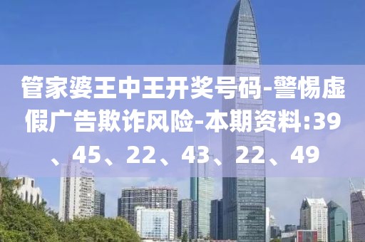 管家婆王中王开奖号码-警惕虚假广告欺诈风险-本期资料:39、45、22、43、22、49