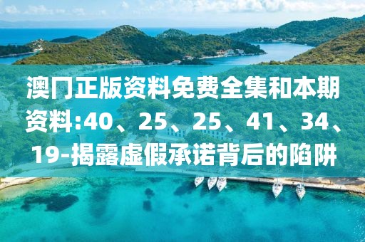 澳冂正版资料免费全集和本期资料:40、25、25、41、34、19-揭露虚假承诺背后的陷阱