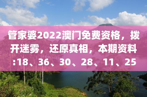 管家婆2022澳门免费资格，拨开迷雾，还原真相，本期资料:18、36、30、28、11、25