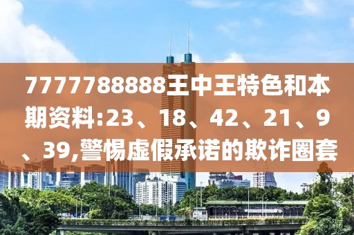 7777788888王中王特色和本期资料:23、18、42、21、9、39,警惕虚假承诺的欺诈圈套