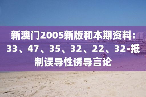 新澳门2005新版和本期资料:33、47、35、32、22、32-抵制误导性诱导言论