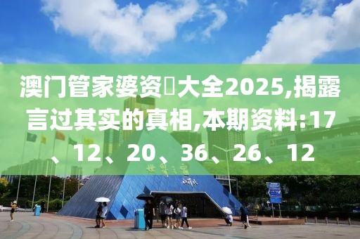 澳门管家婆资枓大全2025,揭露言过其实的真相,本期资料:17、12、20、36、26、12