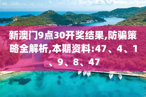 新澳门9点30开奖结果,防骗策略全解析,本期资料:47、4、1、9、8、47