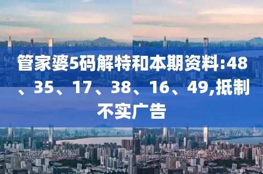 管家婆5码解特和本期资料:48、35、17、38、16、49,抵制不实广告