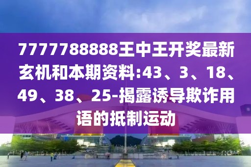 7777788888王中王开奖最新玄机和本期资料:43、3、18、49、38、25-揭露诱导欺诈用语的抵制运动