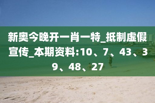 新奥今晚开一肖一特_抵制虚假宣传_本期资料:10、7、43、39、48、27