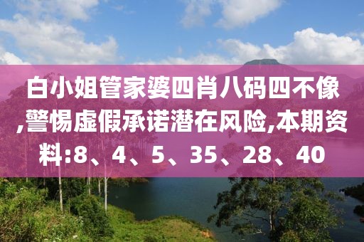 白小姐管家婆四肖八码四不像,警惕虚假承诺潜在风险,本期资料:8、4、5、35、28、40
