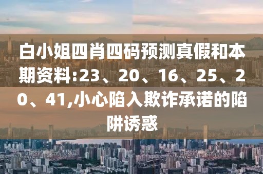白小姐四肖四码预测真假和本期资料:23、20、16、25、20、41,小心陷入欺诈承诺的陷阱诱惑