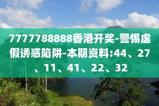 7777788888香港开奖-警惕虚假诱惑陷阱-本期资料:44、27、11、41、22、32