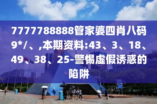 7777788888管家婆四肖八码9*/、,本期资料:43、3、18、49、38、25-警惕虚假诱惑的陷阱