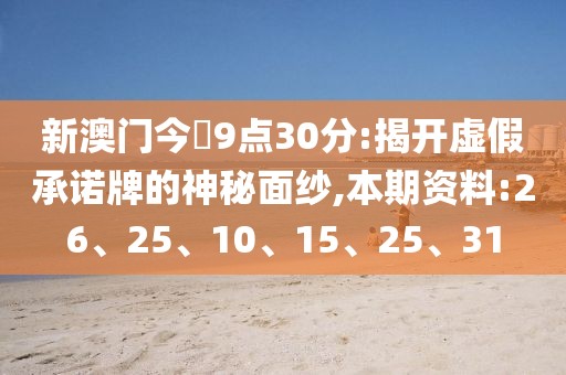 新澳门今睌9点30分:揭开虚假承诺牌的神秘面纱,本期资料:26、25、10、15、25、31