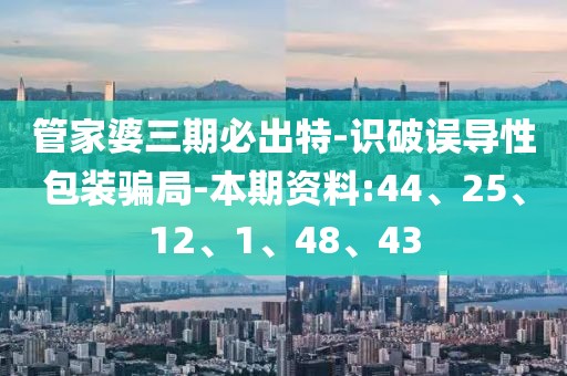 管家婆三期必出特-识破误导性包装骗局-本期资料:44、25、12、1、48、43