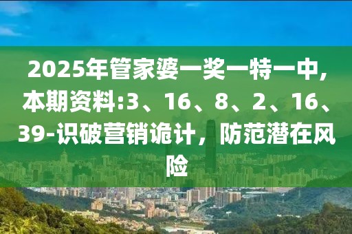 2025年管家婆一奖一特一中,本期资料:3、16、8、2、16、39-识破营销诡计，防范潜在风险
