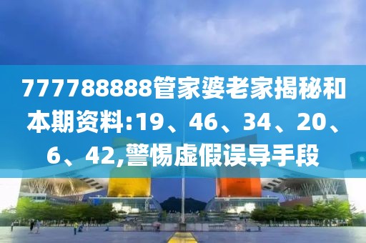 777788888管家婆老家揭秘和本期资料:19、46、34、20、6、42,警惕虚假误导手段
