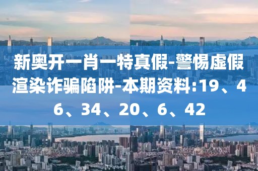 新奥开一肖一特真假-警惕虚假渲染诈骗陷阱-本期资料:19、46、34、20、6、42