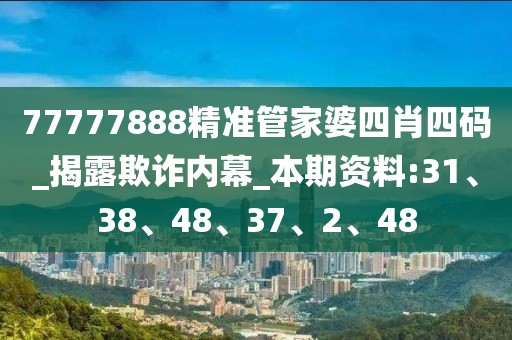 77777888精准管家婆四肖四码_揭露欺诈内幕_本期资料:31、38、48、37、2、48