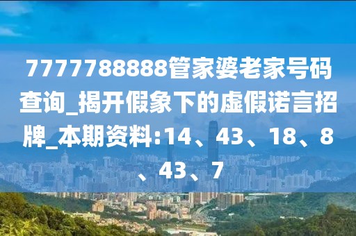 7777788888管家婆老家号码查询_揭开假象下的虚假诺言招牌_本期资料:14、43、18、8、43、7
