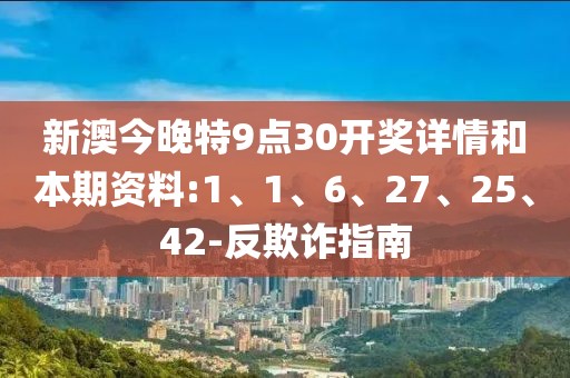 新澳今晚特9点30开奖详情和本期资料:1、1、6、27、25、42-反欺诈指南