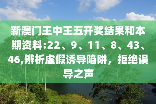 新澳门王中王五开奖结果和本期资料:22、9、11、8、43、46,辨析虚假诱导陷阱，拒绝误导之声