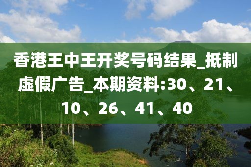 香港王中王开奖号码结果_抵制虚假广告_本期资料:30、21、10、26、41、40