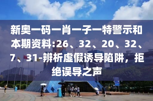 新奥一码一肖一子一特警示和本期资料:26、32、20、32、7、31-辨析虚假诱导陷阱，拒绝误导之声