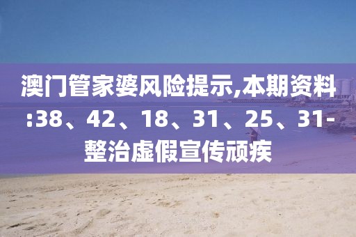 澳门管家婆风险提示,本期资料:38、42、18、31、25、31-整治虚假宣传顽疾