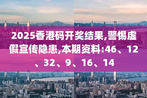 2025香港码开奖结果,警惕虚假宣传隐患,本期资料:46、12、32、9、16、14