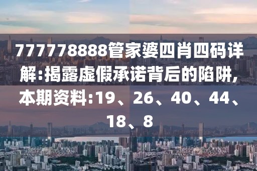 777778888管家婆四肖四码详解:揭露虚假承诺背后的陷阱,本期资料:19、26、40、44、18、8
